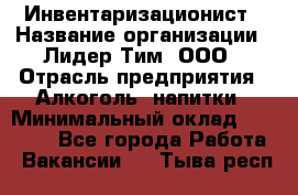 Инвентаризационист › Название организации ­ Лидер Тим, ООО › Отрасль предприятия ­ Алкоголь, напитки › Минимальный оклад ­ 35 000 - Все города Работа » Вакансии   . Тыва респ.